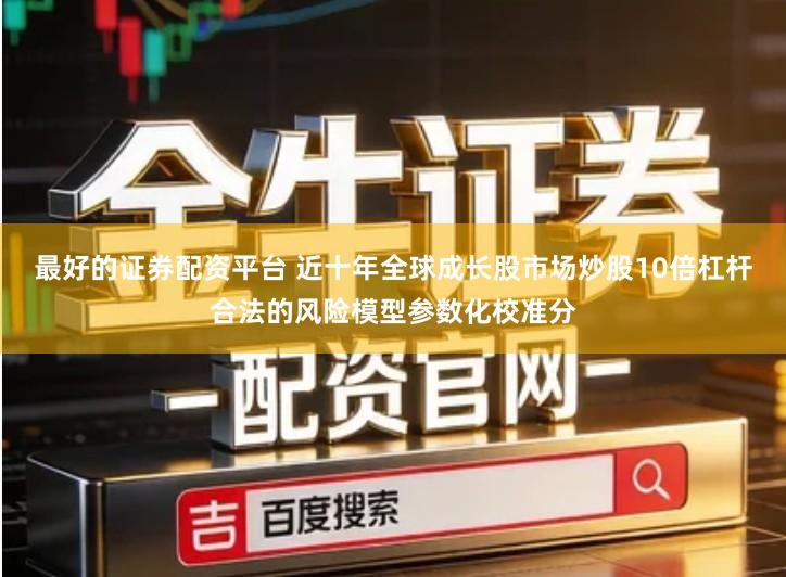 最好的证券配资平台 近十年全球成长股市场炒股10倍杠杆合法的风险模型参数化校准分