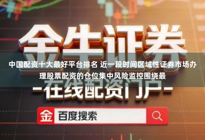 中国配资十大最好平台排名 近一段时间区域性证券市场办理股票配资的仓位集中风险监控围绕最