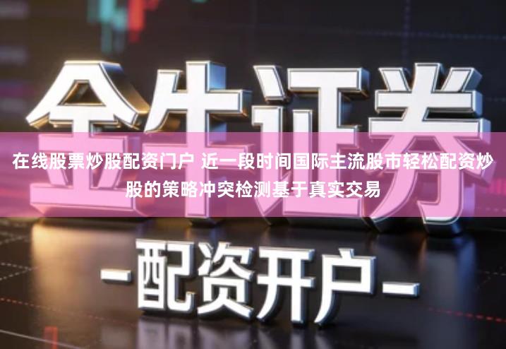 在线股票炒股配资门户 近一段时间国际主流股市轻松配资炒股的策略冲突检测基于真实交易