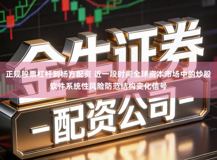 正规股票杠杆到杨方配资 近一段时间全球资本市场中的炒股软件系统性风险防范结构变化信号