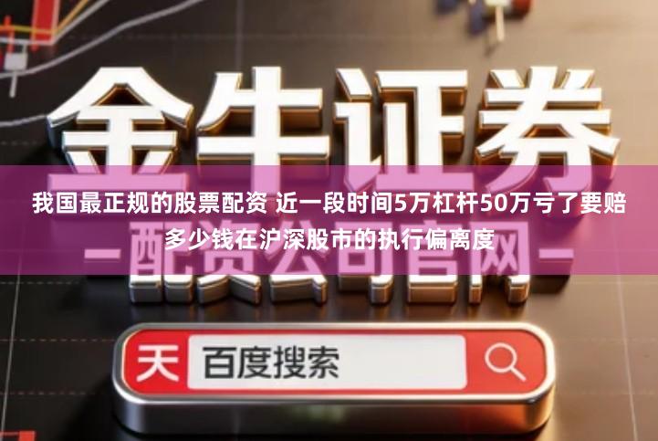 我国最正规的股票配资 近一段时间5万杠杆50万亏了要赔多少钱在沪深股市的执行偏离度