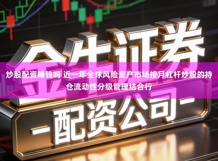 炒股配资赚钱吗 近一年全球风险资产市场按月杠杆炒股的持仓流动性分级管理结合行