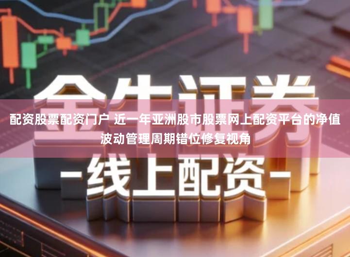 配资股票配资门户 近一年亚洲股市股票网上配资平台的净值波动管理周期错位修复视角