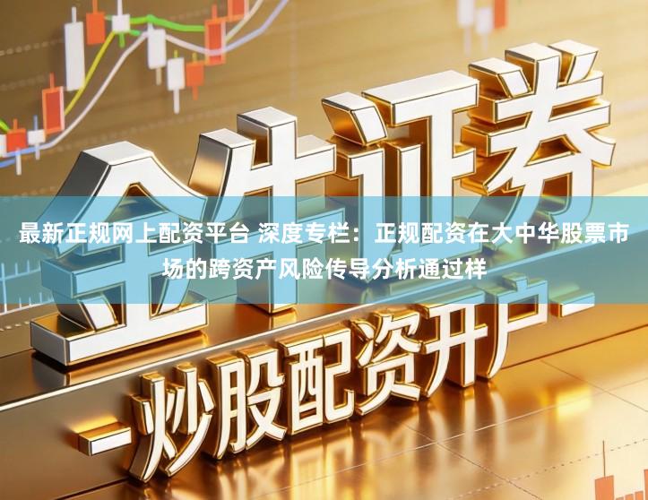 最新正规网上配资平台 深度专栏:正规配资在大中华股票市场的跨资产风险传导分析通过样