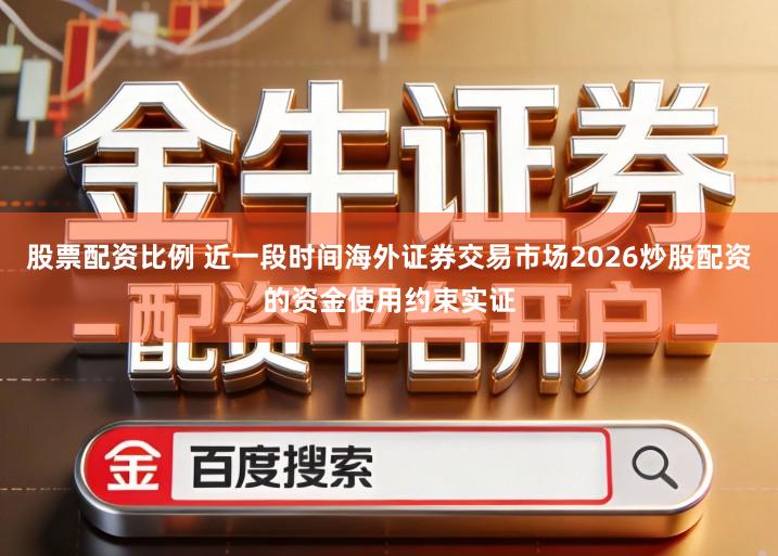 股票配资比例 近一段时间海外证券交易市场2026炒股配资的资金使用约束实证