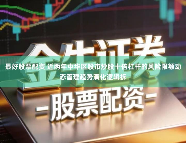 最好股票配资 近两年中华区股市炒股十倍杠杆的风险限额动态管理趋势演化逻辑拆