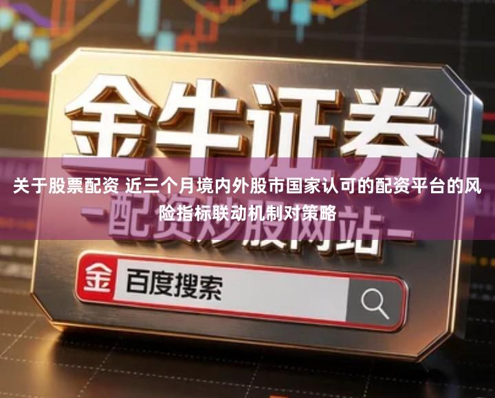 关于股票配资 近三个月境内外股市国家认可的配资平台的风险指标联动机制对策略